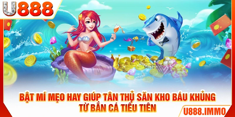 Bật mí mẹo hay giúp tân thủ săn kho báu khủng từ bắn cá tiểu tiên