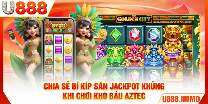 Chia sẻ bí kíp săn Jackpot khủng khi chơi Kho Báu Aztec